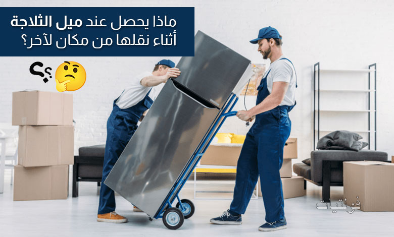 ماذا يحدث عند إمالة الثلاجة أثناء نقلها؟
