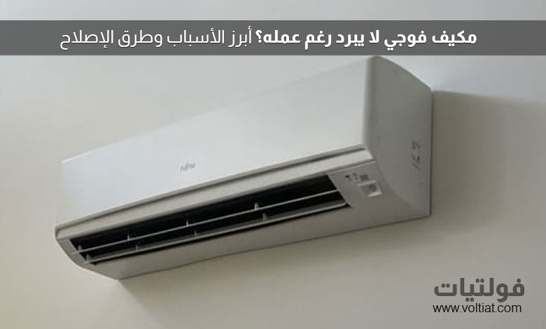 مكيف فوجي لا يبرد؟ إليك الأسباب والحلول خطوة بخطوة